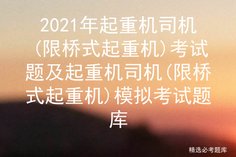 2021年起重机司机(限桥式起重机)考试题及模拟考试题库