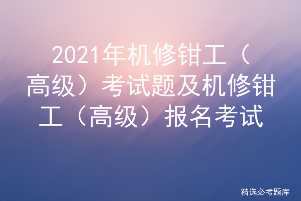 2021年机修钳工（高级）考试题及机修钳工（高级）报名考试