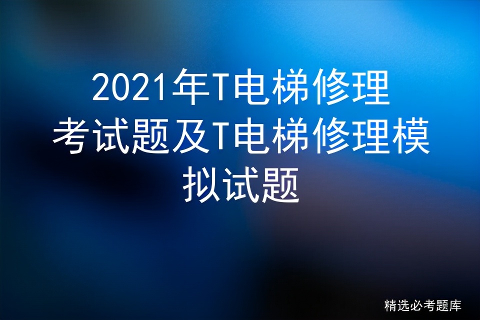 2021年T电梯修理考试题及T电梯修理模拟试题