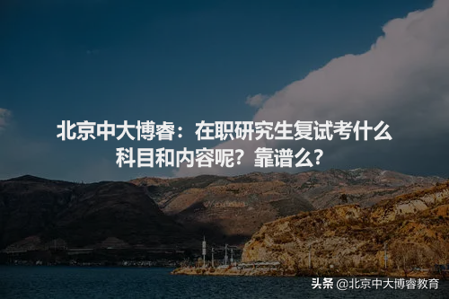 北京中大博睿：在职研究生复试考什么科目和内容呢？靠谱么？