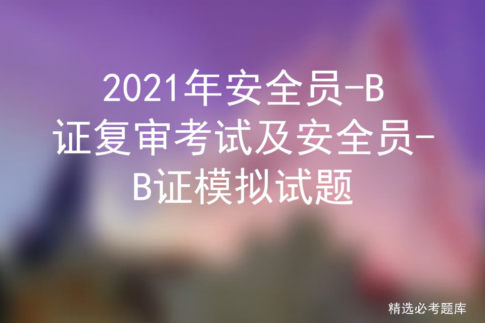 2021年安全员-B证复审考试及安全员-B证模拟试题