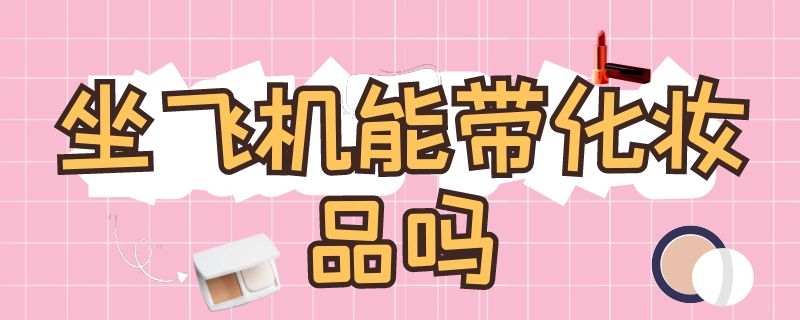 化妆品能带上地铁吗，坐飞机能带化妆品吗？