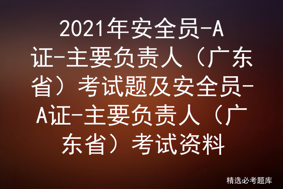 2021年安全员-A证-主要负责人（广东省）考试题及考试资料