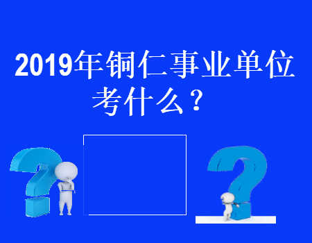2019铜仁事业单位公告时间？笔试科目考什么？