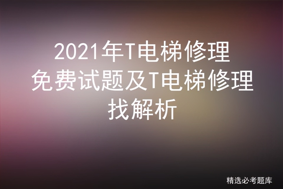 2021年T电梯修理免费试题及T电梯修理找解析