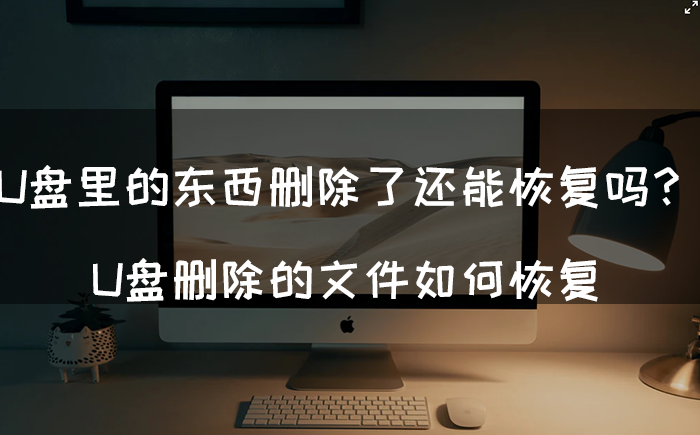 U盘里的东西删除了还能恢复吗？U盘删除的文件如何恢复