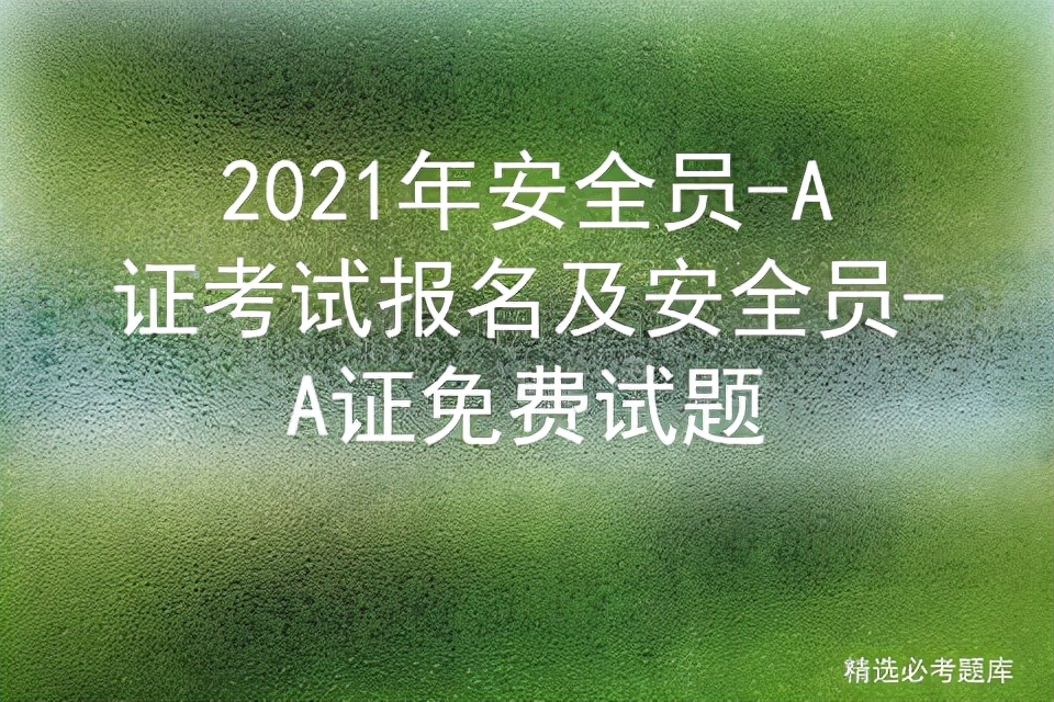 2021年安全员-A证考试报名及安全员-A证免费试题