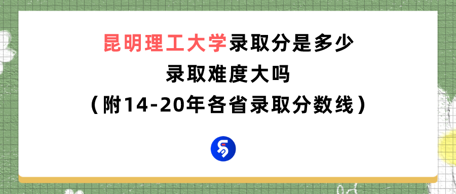 昆明理工大学录取分是多少？往年录取难度大吗？