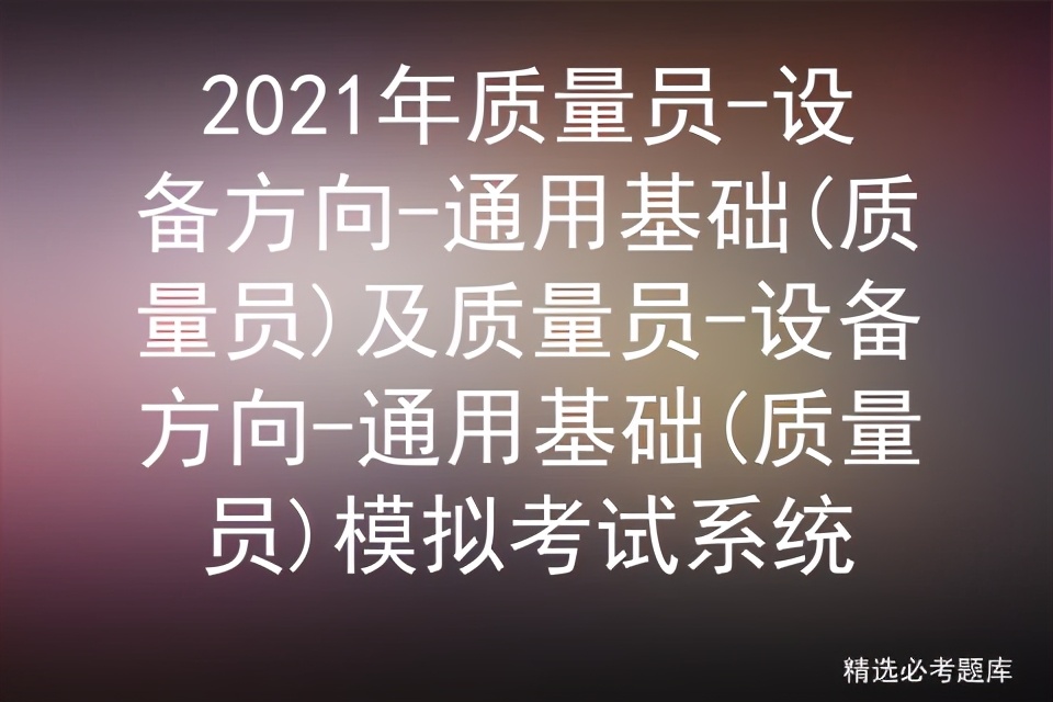 2021质量员设备方向通用基础质量员及质量员设备方向模拟考试系统