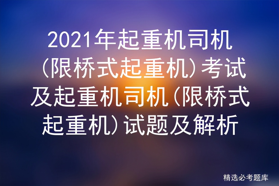 2021年起重机司机(限桥式起重机)考试及试题及解析