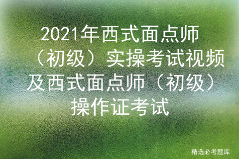 2021年西式面点师（初级实操考试视频及西式面点师初级操作证考试