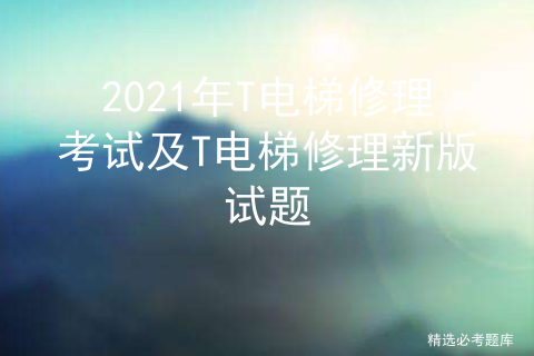 2021年T电梯修理考试及T电梯修理新版试题