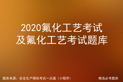 2020氟化工艺考试及氟化工艺考试题库