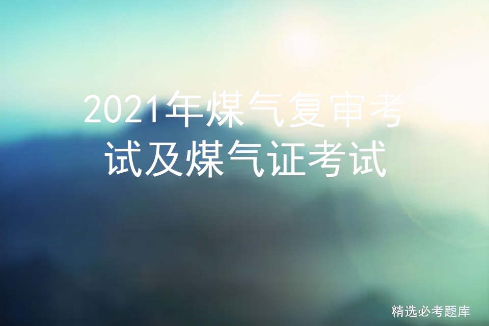 2021年煤气复审考试及煤气证考试