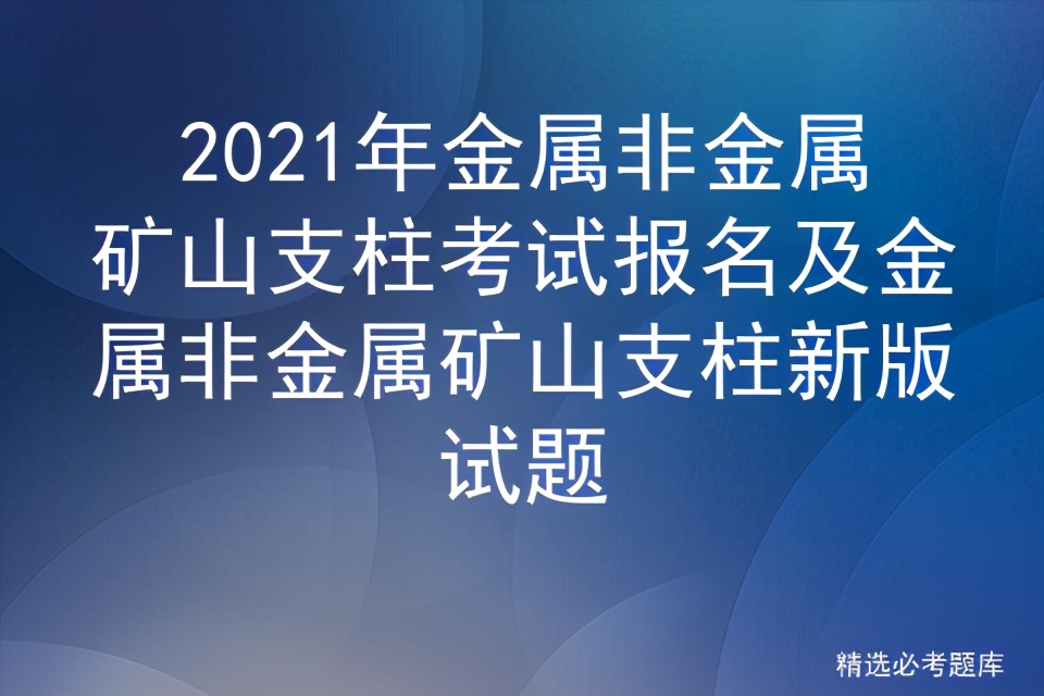 2021年金属非金属矿山支柱考试报名及金属非金属矿山支柱新版试题