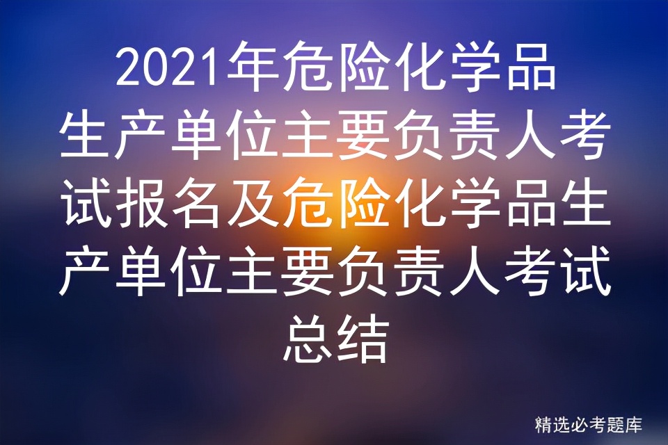 2021年危险化学品生产单位主要负责人考试报名及危险化学品生产单