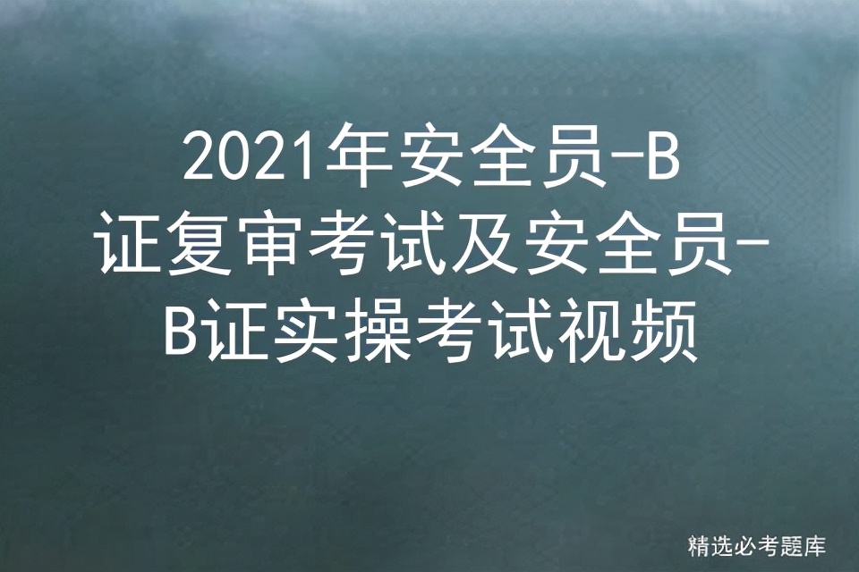 2021年安全员-B证复审考试及安全员-B证实操考试视频