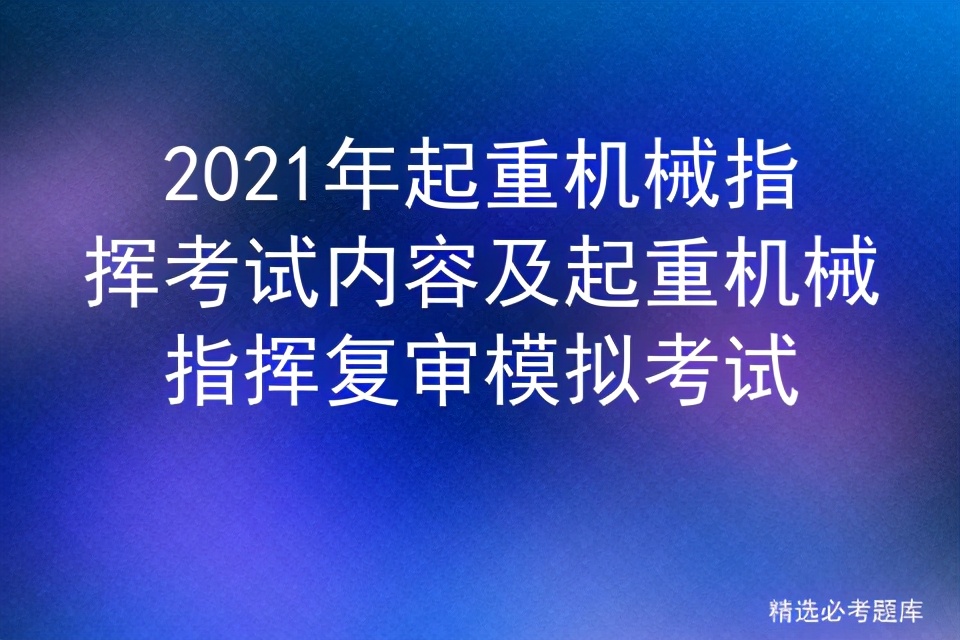 2021年起重机械指挥考试内容及起重机械指挥复审模拟考试