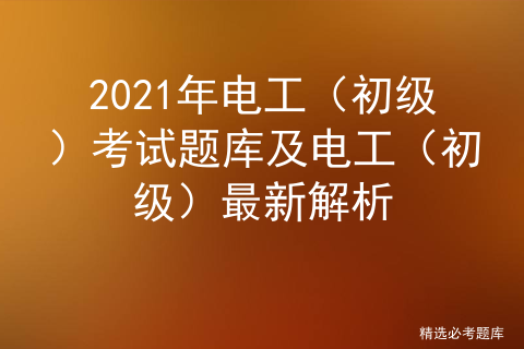 2021年电工（初级）考试题库及电工（初级）最新解析