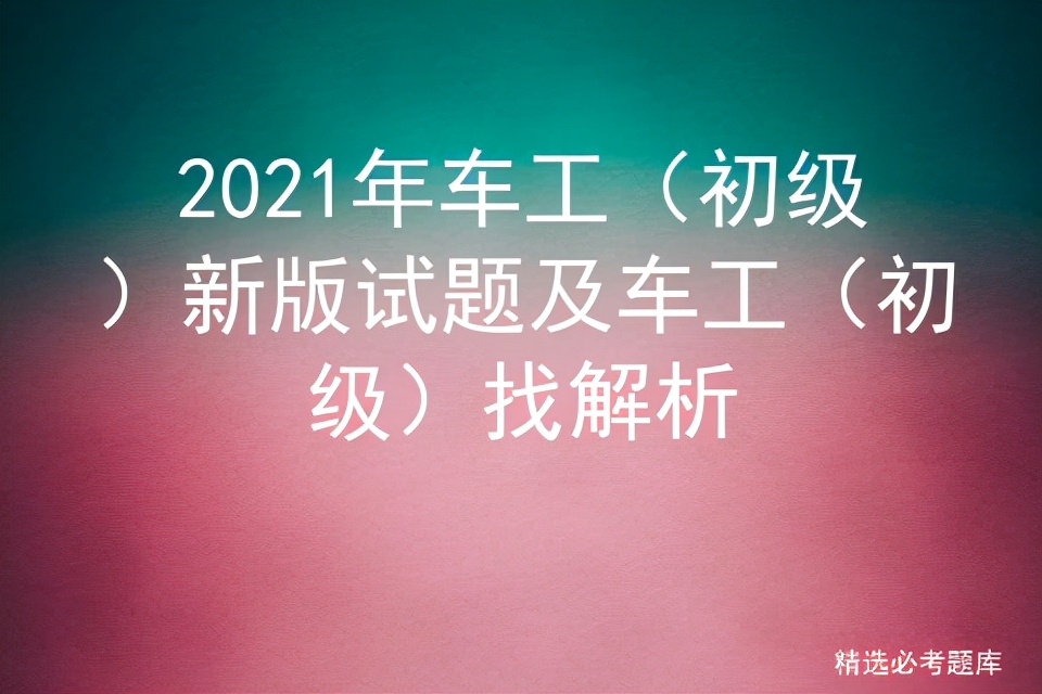 2021年车工（初级）新版试题及车工（初级）找解析