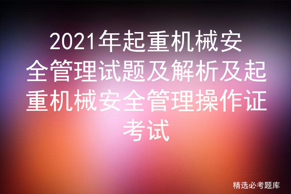 2021年起重机械安全管理试题及解析及起重机械安全管理操作证考试