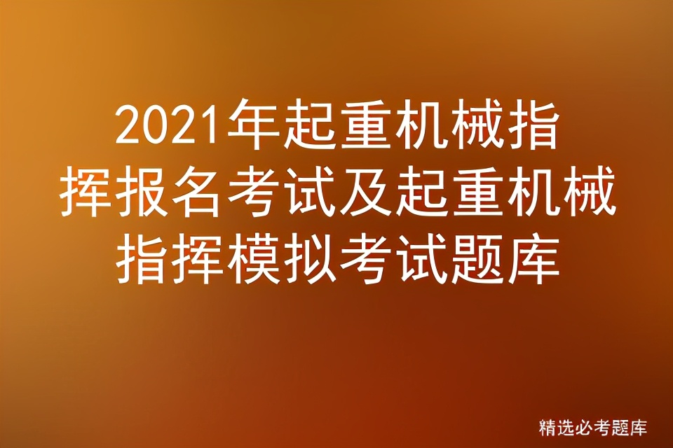 2021年起重机械指挥报名考试及起重机械指挥模拟考试题库