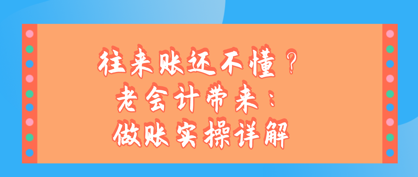 往来账还不懂？不用怕，老会计带来：做账实操详解