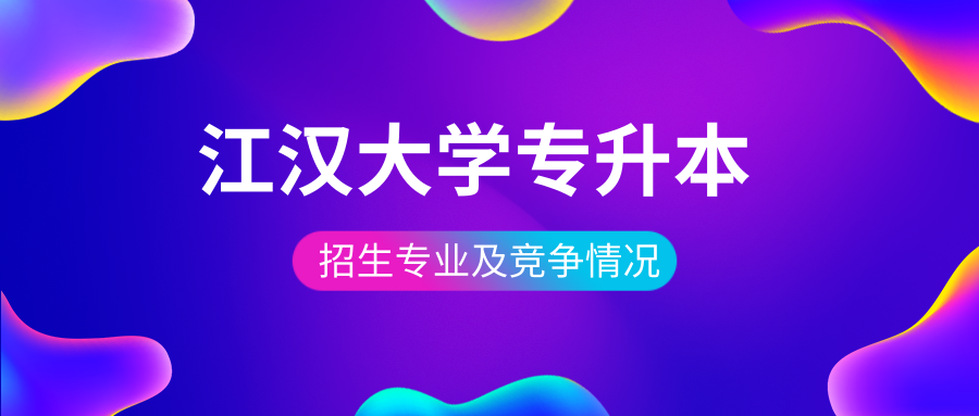 院校解析｜江汉大学「专升本」招生专业及竞争情况