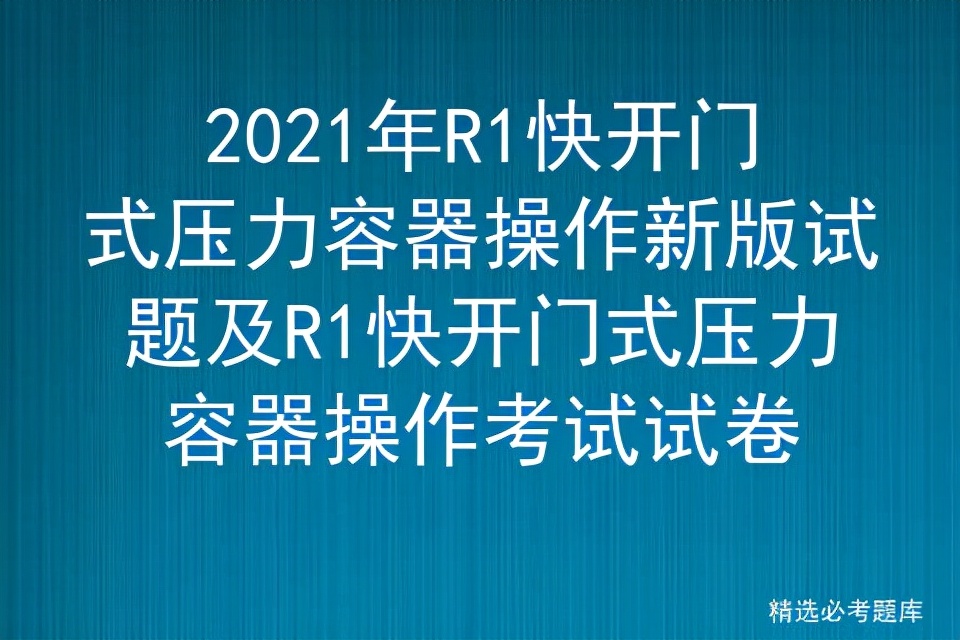 2021年R1快开门式压力容器操作新版试题及考试试卷