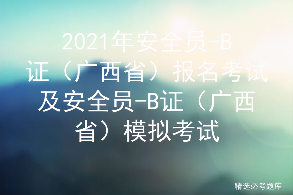 2021年安全员-B证（广西省）报名考试及模拟考试