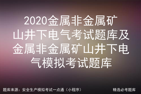 2020金属非金属矿山井下电气考试题库及井下电气模拟考试题库