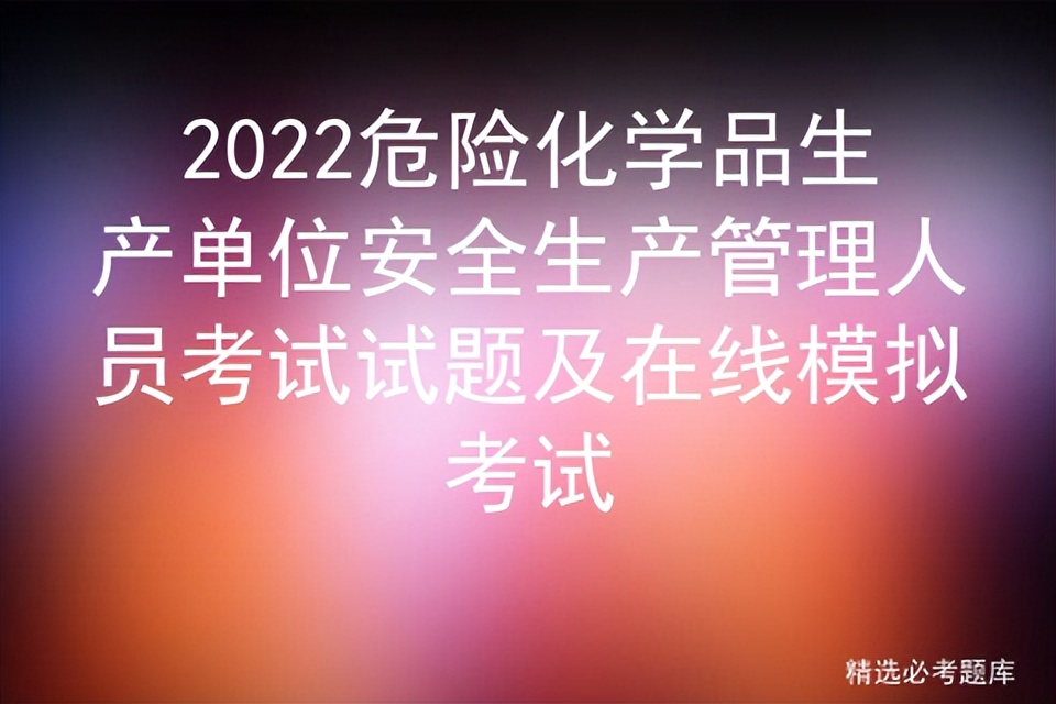 2022危险化学品生产单位安全生产管理人员考试试题及在线模拟考试