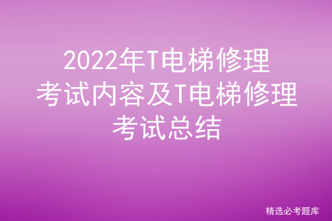 2022年T电梯修理考试内容及T电梯修理考试总结