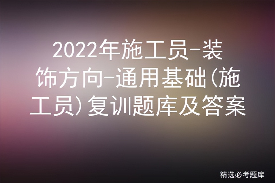 2022年施工员-装饰方向-通用基础(施工员)复训题库及答案