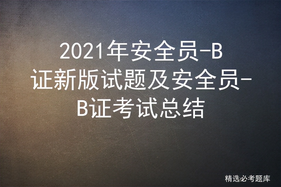 2021年安全员-B证新版试题及安全员-B证考试总结