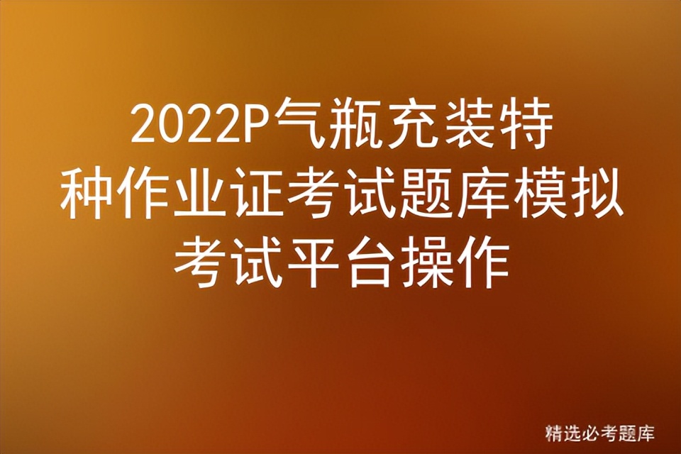 2022P气瓶充装特种作业证考试题库模拟考试平台操作