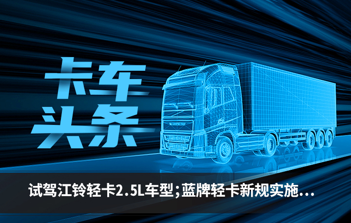 卡车头条：试驾江铃轻卡2.5L车型 蓝牌轻卡新规实施