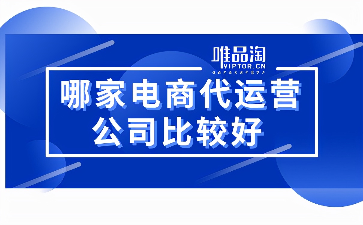 哪家电商代运营公司比较好？这些实力公司你听说过吗