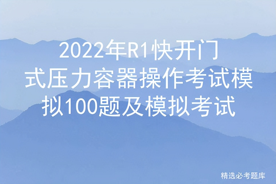 2022年R1快开门式压力容器操作考试模拟100题及模拟考试