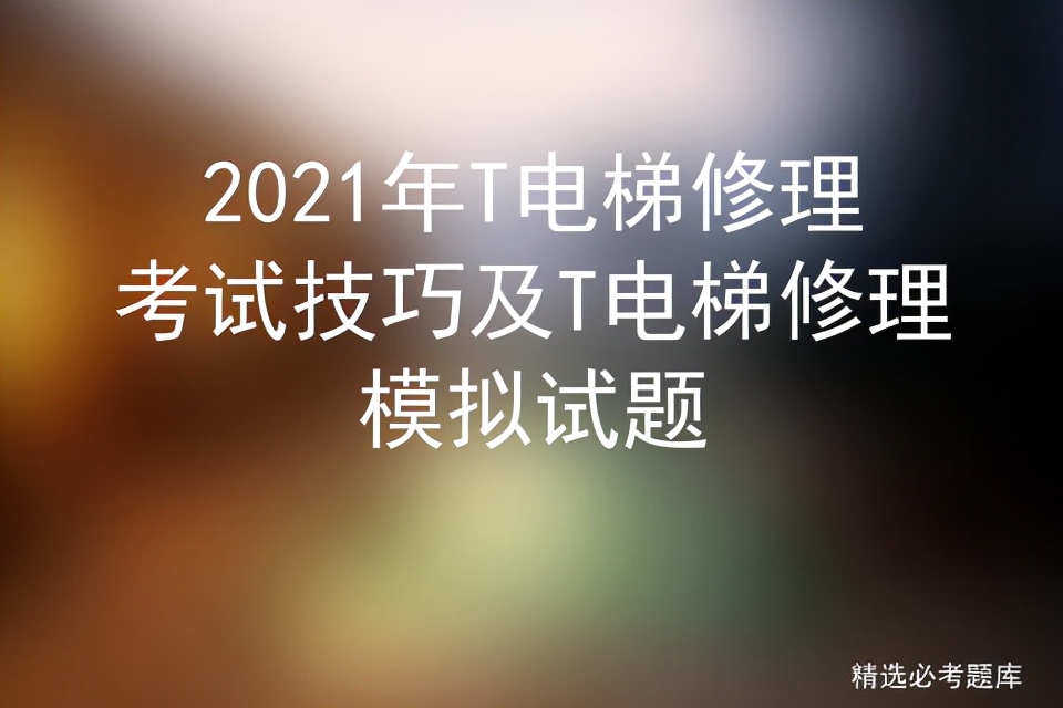 2021年T电梯修理考试技巧及T电梯修理模拟试题