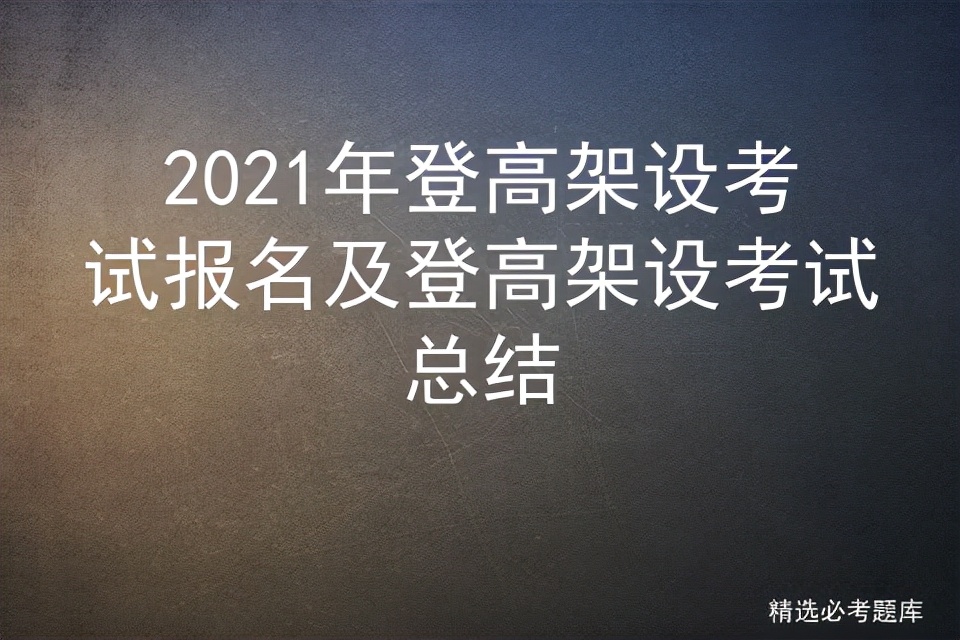 2021年登高架设考试报名及登高架设考试总结