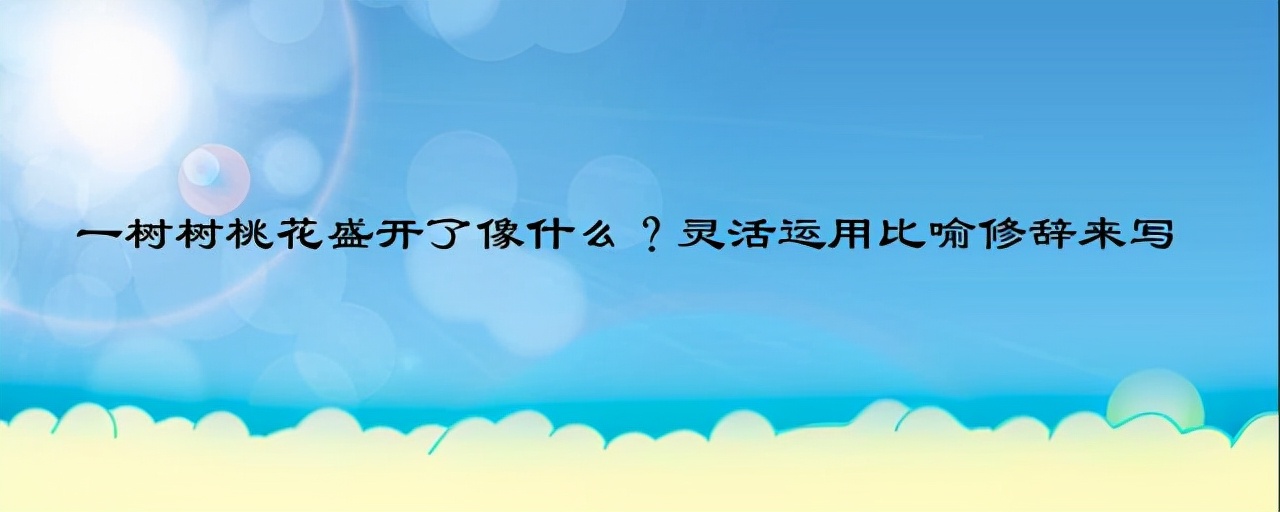 比喻句的运用丨一树树桃花盛开了像什么？灵活运用比喻修辞来写