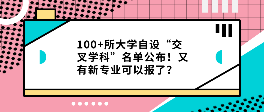 100+所大学自设“交叉学科”名单公布！又有新专业可以报了？