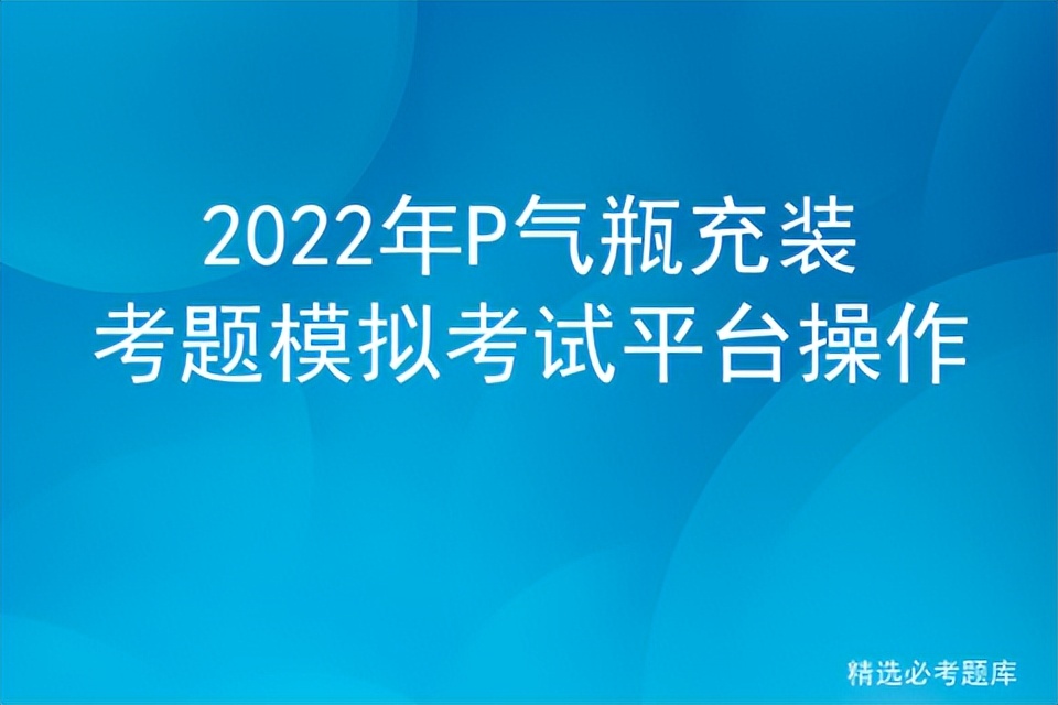 2022年P气瓶充装考题模拟考试平台操作