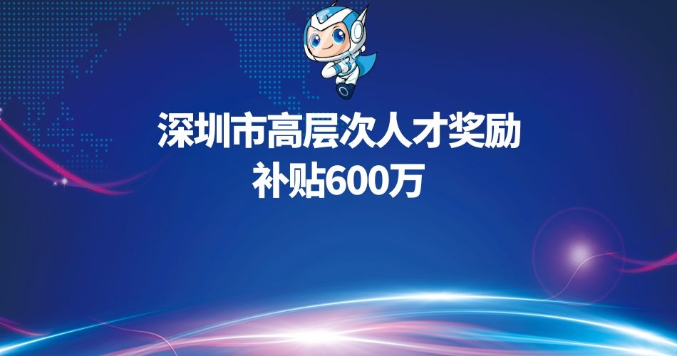 深圳市高层次人才奖励补贴及申报条件重点介绍，补贴600万