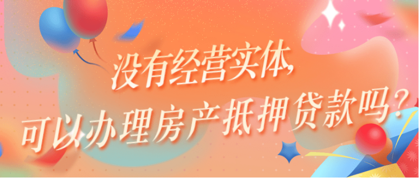 没有经营实体，可以办理房产抵押贷款吗？附上解决办法