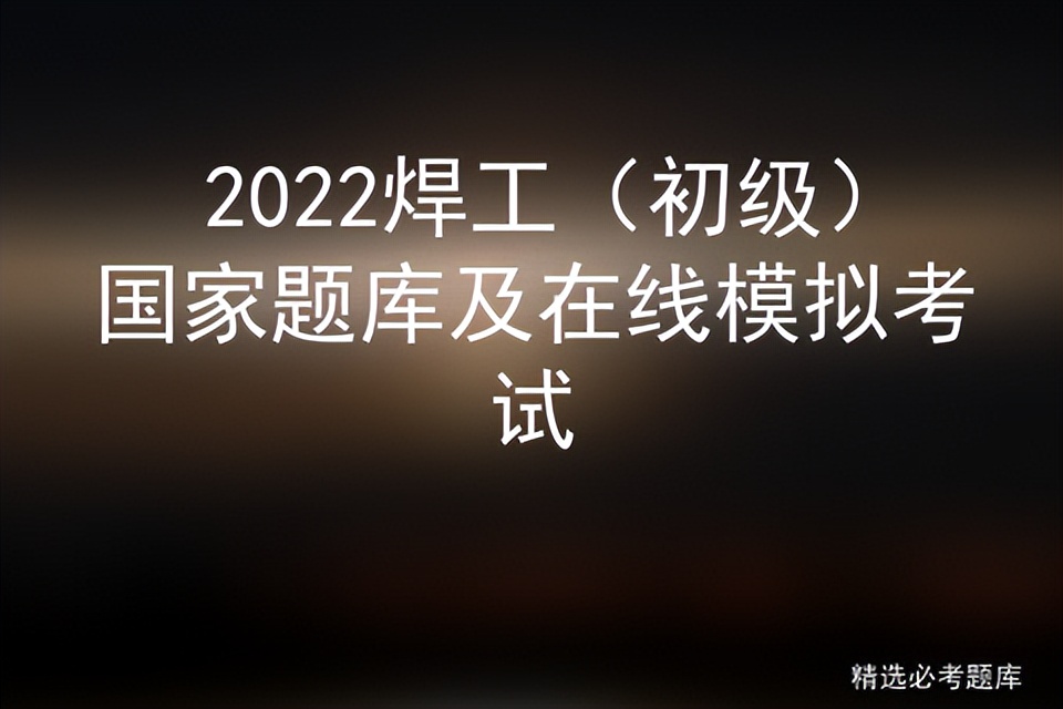 2022焊工（初级）国家题库及在线模拟考试