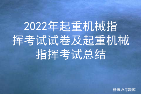 2022年起重机械指挥考试试卷及起重机械指挥考试总结