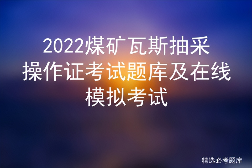 2022煤矿瓦斯抽采操作证考试题库及在线模拟考试