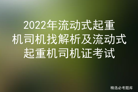 2022年流动式起重机司机找解析及流动式起重机司机证考试